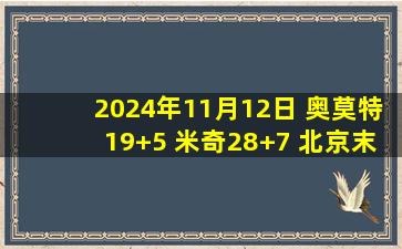 2024年11月12日 奥莫特19+5 米奇28+7 北京末节净胜15分逆转青岛